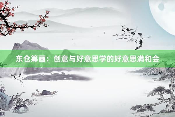 东仓筹画：创意与好意思学的好意思满和会