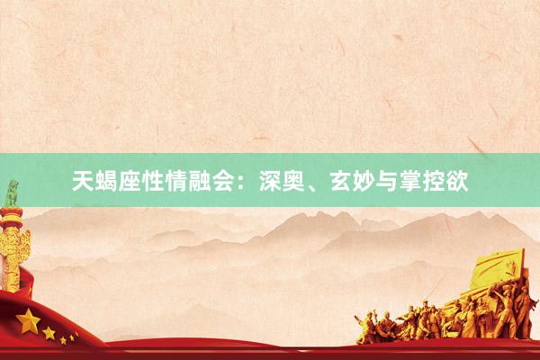 天蝎座性情融会：深奥、玄妙与掌控欲