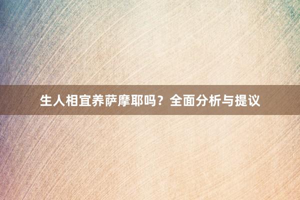 生人相宜养萨摩耶吗?全面分析与提议